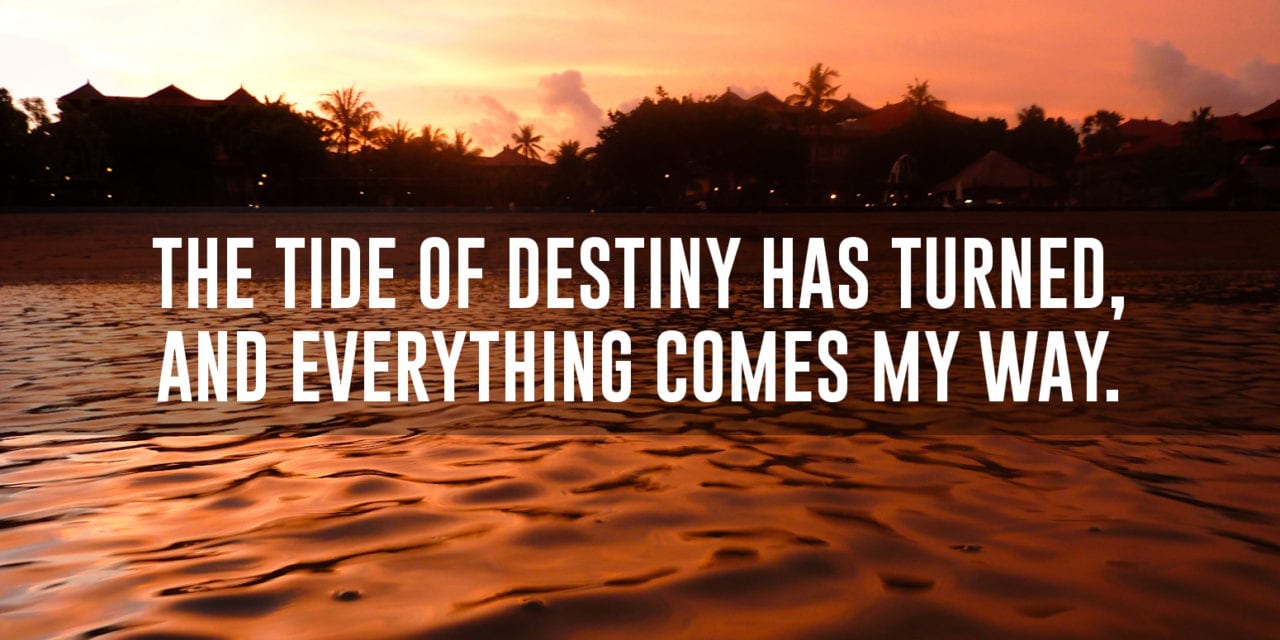 The tide of destiny has turned, and everything comes my way