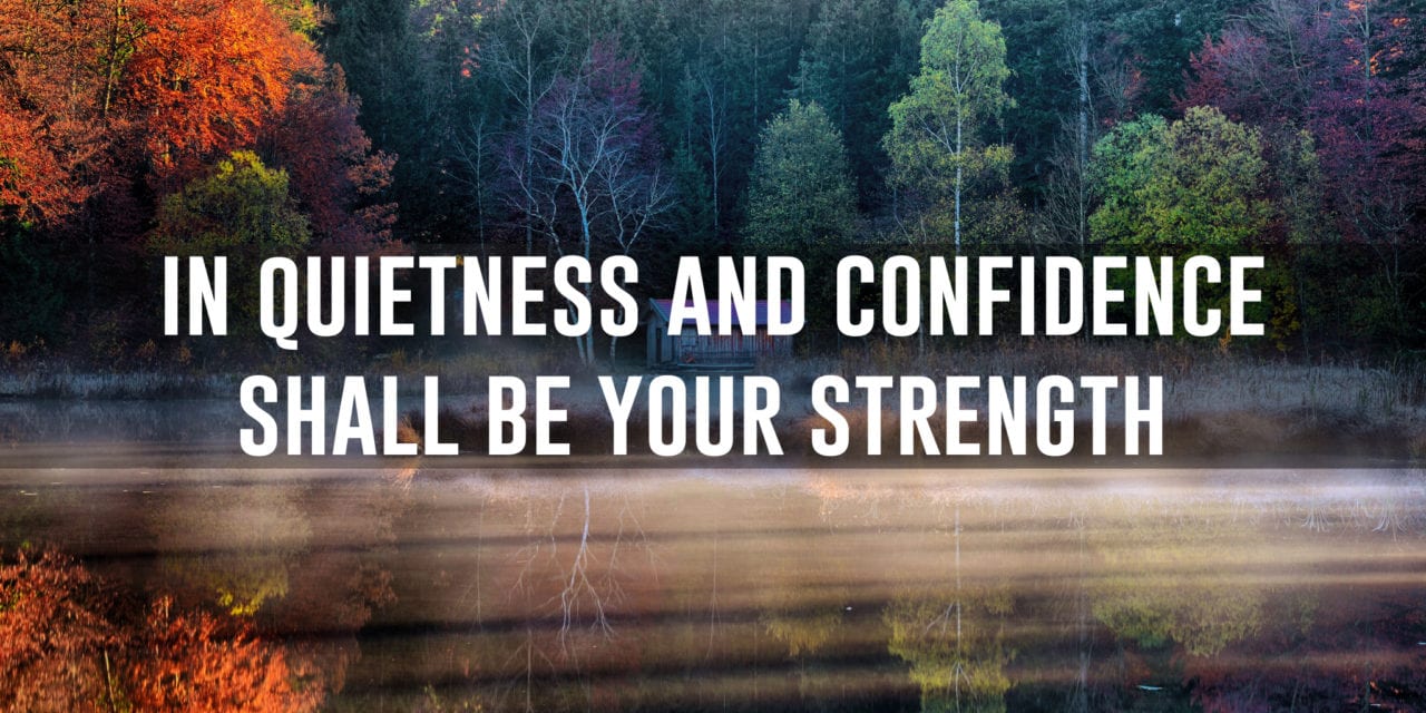 In quietness and confidence shall be your strength…