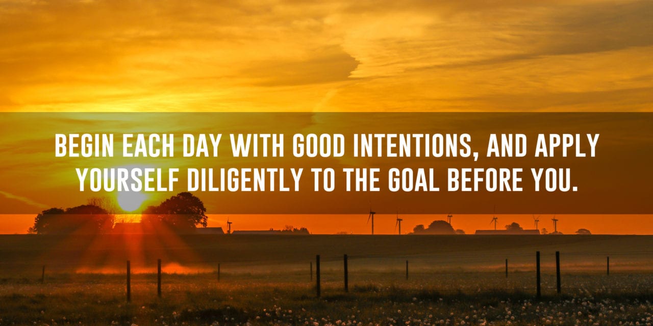 Begin each day with good intentions, and apply yourself…