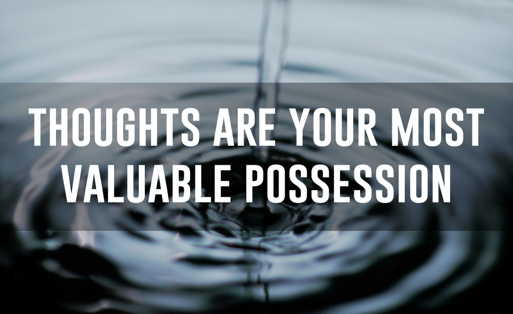 Thoughts are your most valuable possession