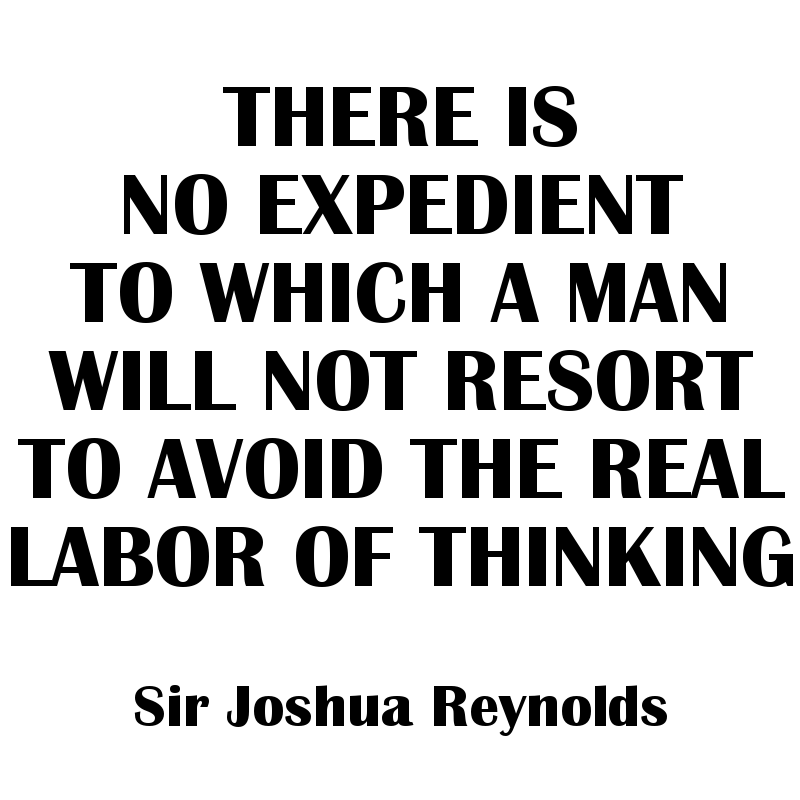 There is no expedient to which a man will not resort to avoid the real labor of thinking. - Sir Joshua Reynolds