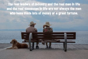 The real leaders of industry and the real men in life and the real successes in life are not always the men who have made lots of money or a great fortune.