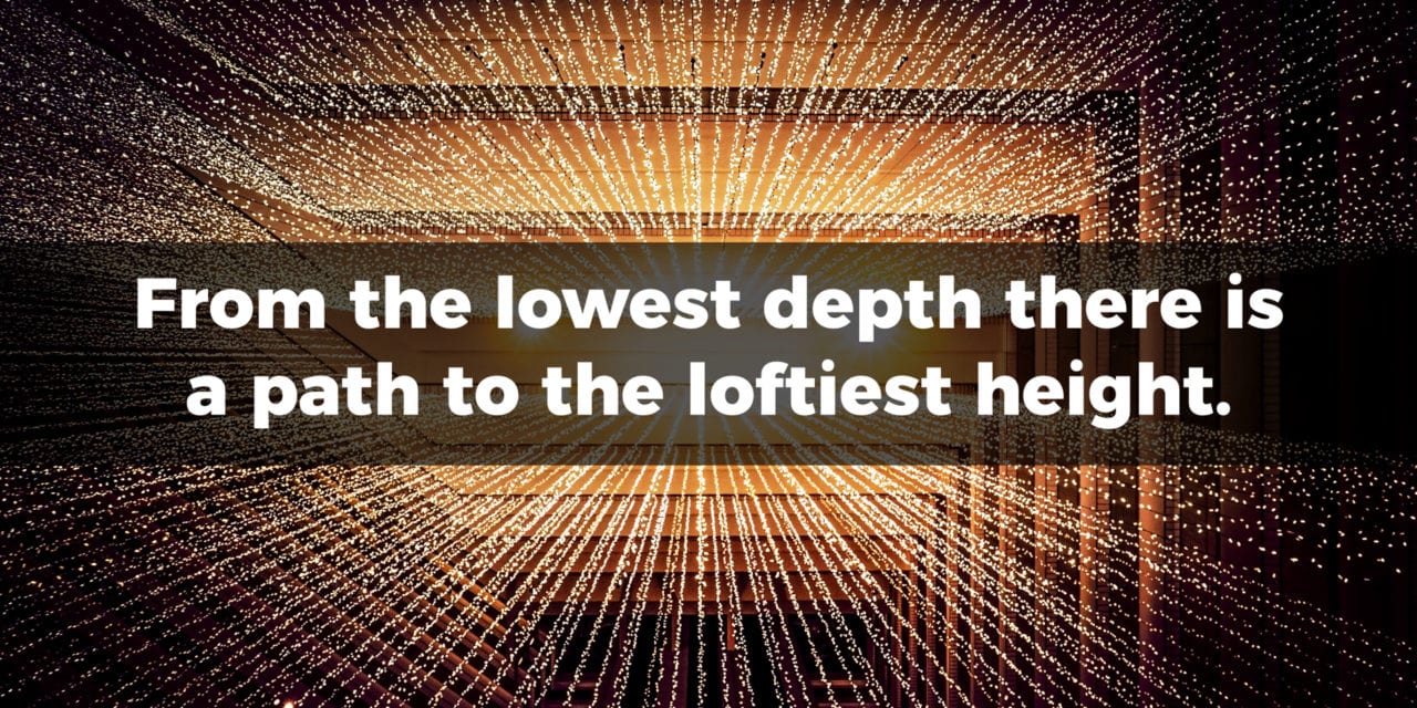 From the lowest depth there is a path to the loftiest height…