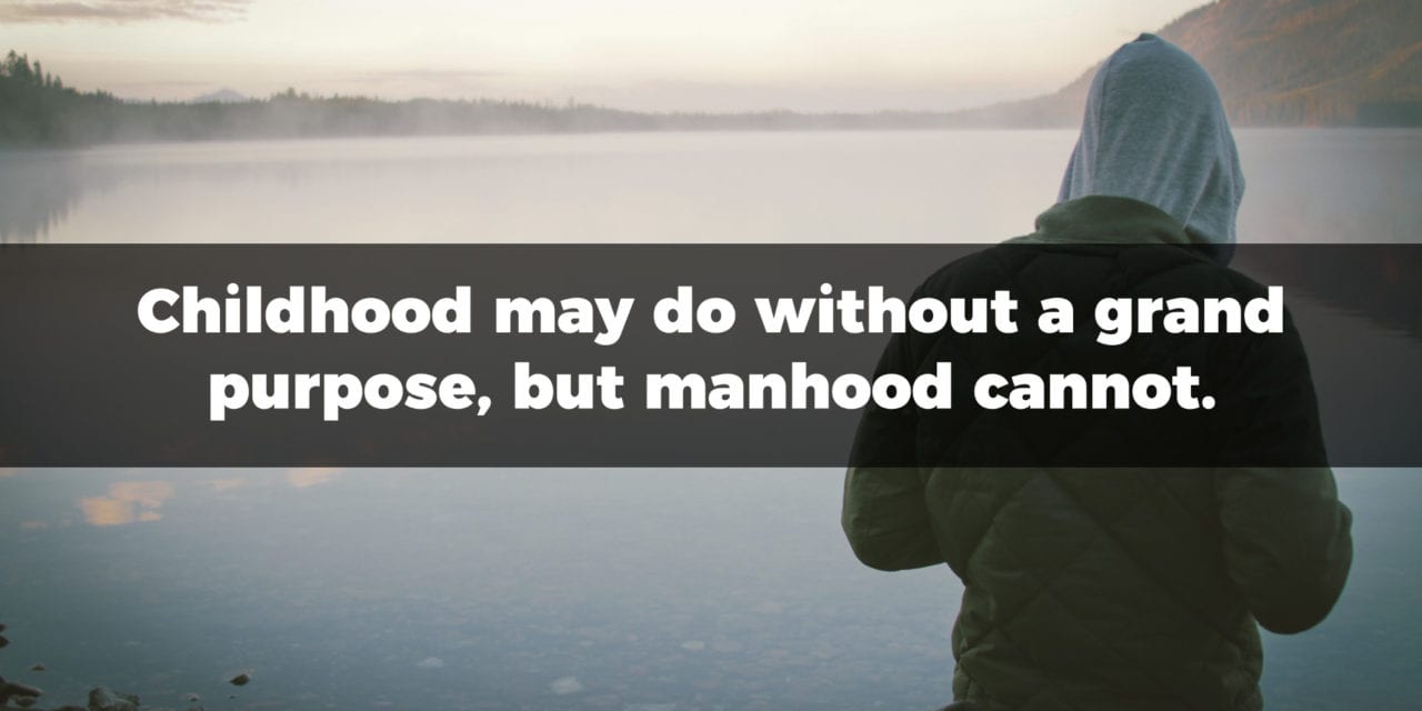 Childhood may do without a grand purpose, but manhood cannot…